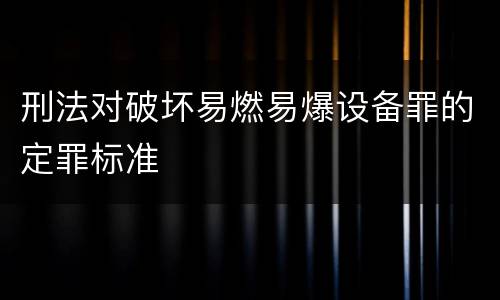 刑法对破坏易燃易爆设备罪的定罪标准