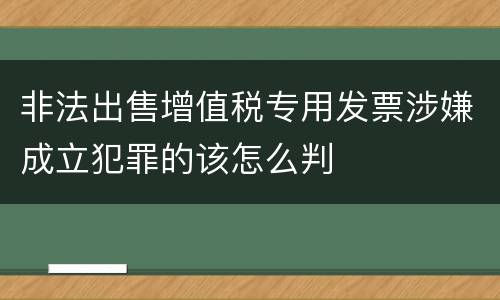 非法出售增值税专用发票涉嫌成立犯罪的该怎么判