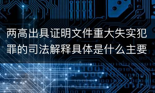 两高出具证明文件重大失实犯罪的司法解释具体是什么主要规定