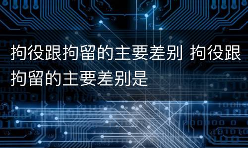 拘役跟拘留的主要差别 拘役跟拘留的主要差别是