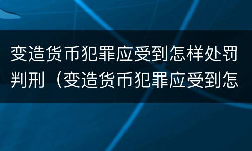 变造货币犯罪应受到怎样处罚判刑（变造货币犯罪应受到怎样处罚判刑案例）