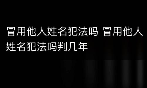 冒用他人姓名犯法吗 冒用他人姓名犯法吗判几年