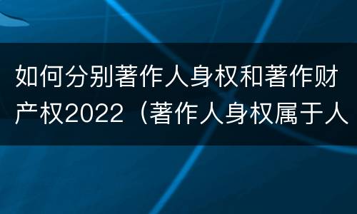 如何分别著作人身权和著作财产权2022（著作人身权属于人身权还是财产权）