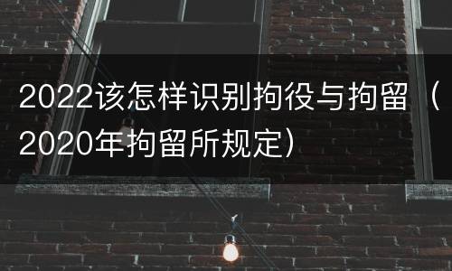 2022该怎样识别拘役与拘留（2020年拘留所规定）