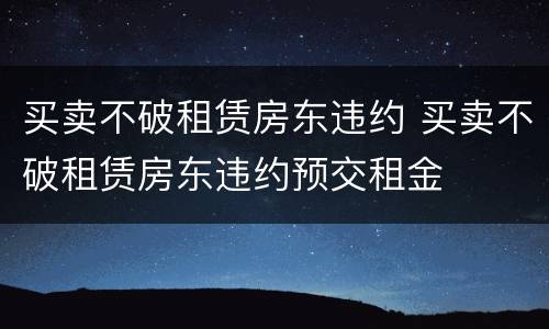 买卖不破租赁房东违约 买卖不破租赁房东违约预交租金
