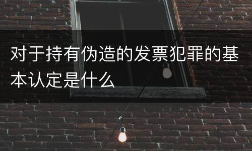 对于持有伪造的发票犯罪的基本认定是什么