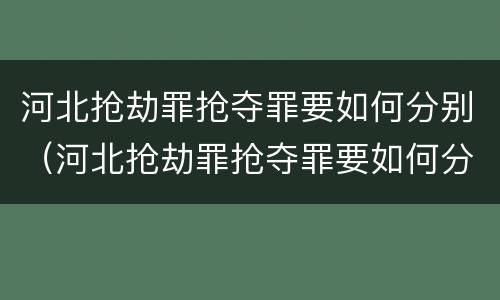 河北抢劫罪抢夺罪要如何分别（河北抢劫罪抢夺罪要如何分别判定）