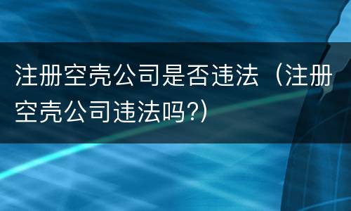 注册空壳公司是否违法（注册空壳公司违法吗?）