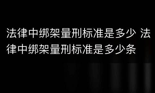 法律中绑架量刑标准是多少 法律中绑架量刑标准是多少条