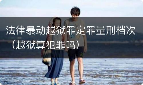 法律暴动越狱罪定罪量刑档次（越狱算犯罪吗）