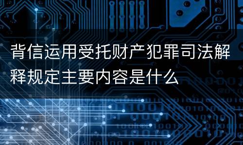 背信运用受托财产犯罪司法解释规定主要内容是什么