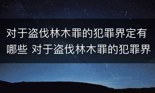 对于盗伐林木罪的犯罪界定有哪些 对于盗伐林木罪的犯罪界定有哪些