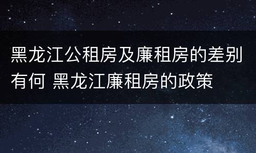 黑龙江公租房及廉租房的差别有何 黑龙江廉租房的政策