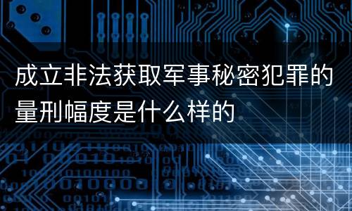 成立非法获取军事秘密犯罪的量刑幅度是什么样的