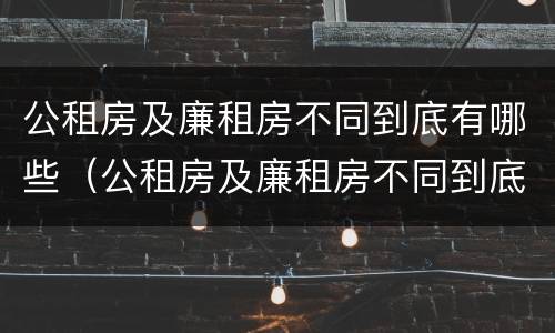 公租房及廉租房不同到底有哪些（公租房及廉租房不同到底有哪些区别）