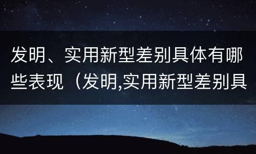 发明、实用新型差别具体有哪些表现（发明,实用新型差别具体有哪些表现和特点）