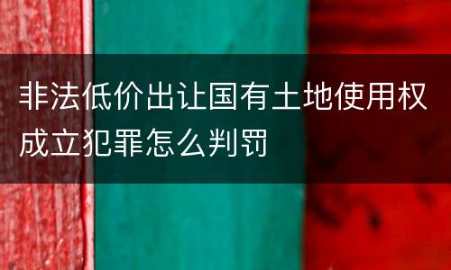 非法低价出让国有土地使用权成立犯罪怎么判罚