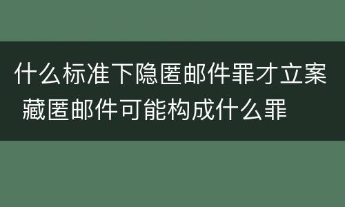 什么标准下隐匿邮件罪才立案 藏匿邮件可能构成什么罪