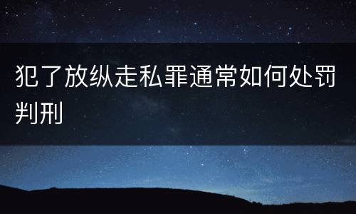 犯了放纵走私罪通常如何处罚判刑