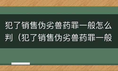 犯了销售伪劣兽药罪一般怎么判（犯了销售伪劣兽药罪一般怎么判刑）