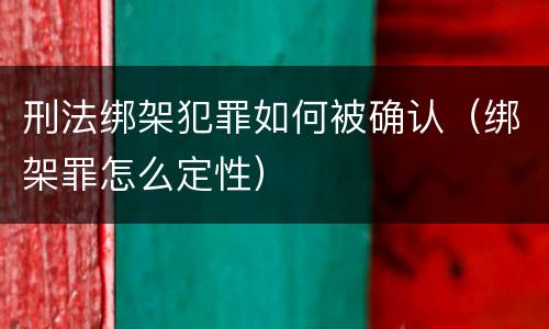 刑法绑架犯罪如何被确认（绑架罪怎么定性）