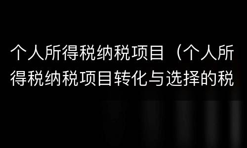 个人所得税纳税项目（个人所得税纳税项目转化与选择的税收筹划）