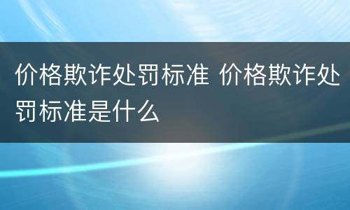 价格欺诈处罚标准 价格欺诈处罚标准是什么
