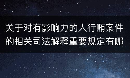 关于对有影响力的人行贿案件的相关司法解释重要规定有哪些