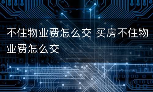 不住物业费怎么交 买房不住物业费怎么交