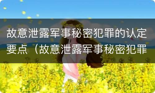 故意泄露军事秘密犯罪的认定要点（故意泄露军事秘密犯罪的认定要点是）