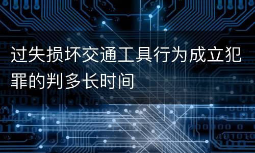 过失损坏交通工具行为成立犯罪的判多长时间