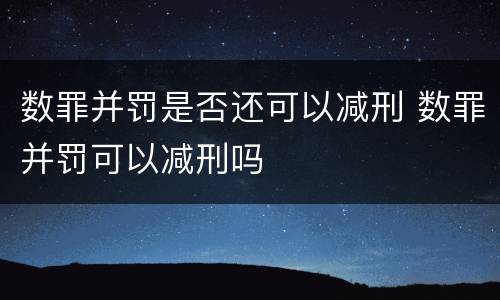 数罪并罚是否还可以减刑 数罪并罚可以减刑吗