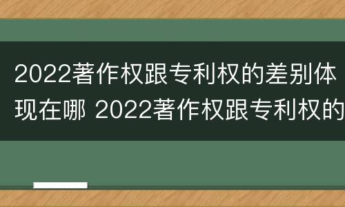 2022著作权跟专利权的差别体现在哪 2022著作权跟专利权的差别体现在哪些方面