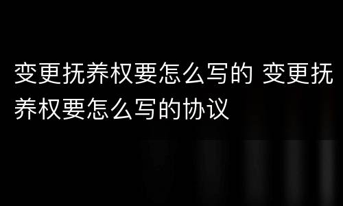变更抚养权要怎么写的 变更抚养权要怎么写的协议