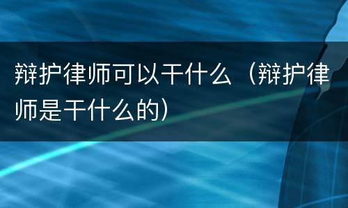 辩护律师可以干什么（辩护律师是干什么的）
