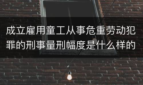 成立雇用童工从事危重劳动犯罪的刑事量刑幅度是什么样的