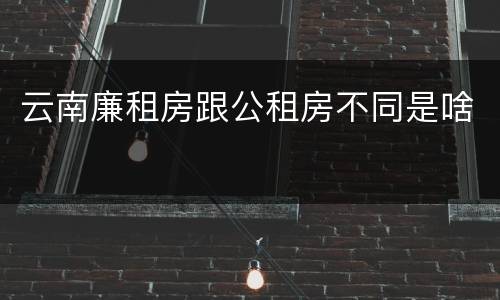 云南廉租房跟公租房不同是啥