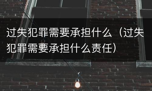 过失犯罪需要承担什么（过失犯罪需要承担什么责任）