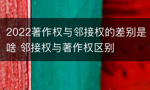 2022著作权与邻接权的差别是啥 邻接权与著作权区别