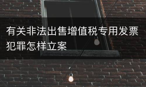 有关非法出售增值税专用发票犯罪怎样立案