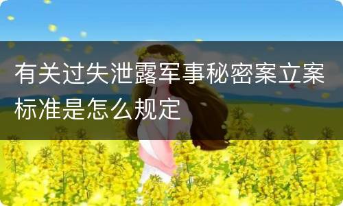 有关过失泄露军事秘密案立案标准是怎么规定
