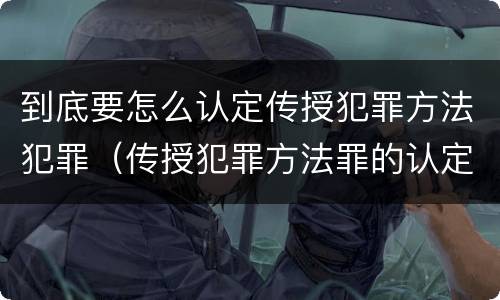 到底要怎么认定传授犯罪方法犯罪（传授犯罪方法罪的认定）