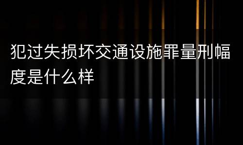 犯过失损坏交通设施罪量刑幅度是什么样