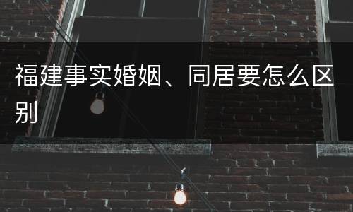 福建事实婚姻、同居要怎么区别