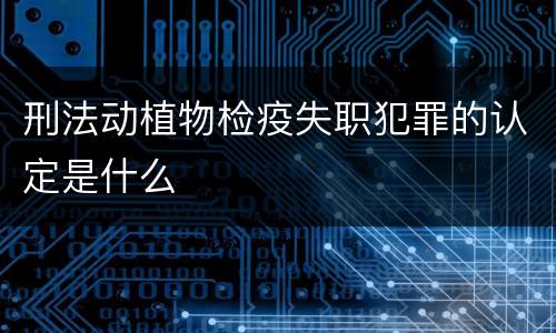 刑法动植物检疫失职犯罪的认定是什么