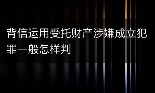 背信运用受托财产涉嫌成立犯罪一般怎样判