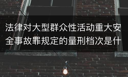 法律对大型群众性活动重大安全事故罪规定的量刑档次是什么样的