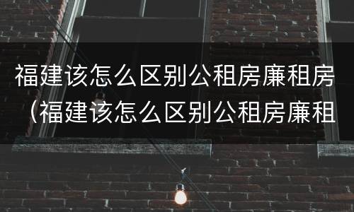 福建该怎么区别公租房廉租房（福建该怎么区别公租房廉租房和住宅）