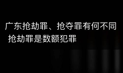 广东抢劫罪、抢夺罪有何不同 抢劫罪是数额犯罪