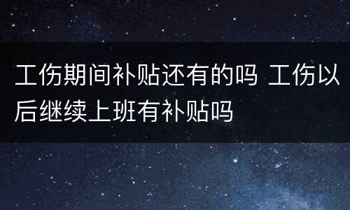 工伤期间补贴还有的吗 工伤以后继续上班有补贴吗
